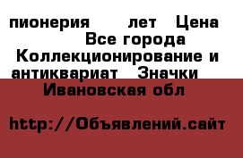 1.1) пионерия : 50 лет › Цена ­ 90 - Все города Коллекционирование и антиквариат » Значки   . Ивановская обл.